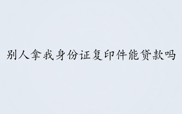 别人拿我身份证复印件能贷款吗，会有风险吗？
